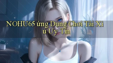 nohu65  ứng dụng chơi tài xỉu uy tín