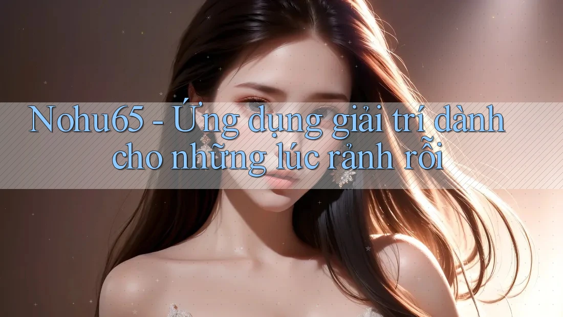 Nohu65 - Ứng dụng giải trí dành cho những lúc rảnh rỗi