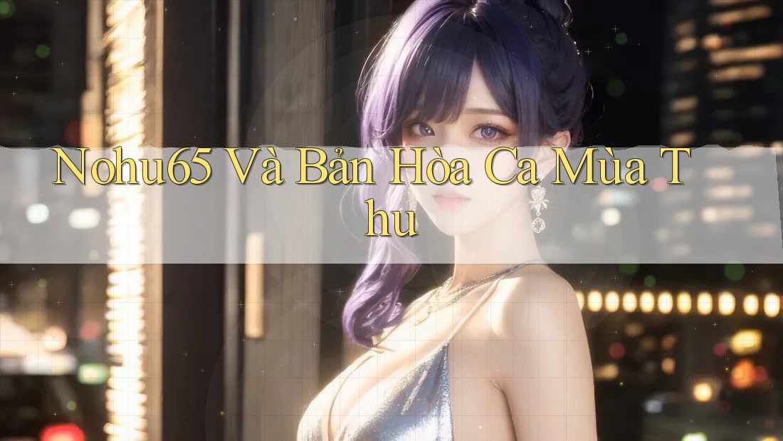 Nohu65 Và Bản Hòa Ca Mùa Thu Nohu65 Và Bản Hòa Ca Mùa Thu