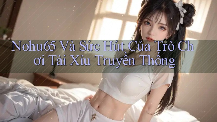 Nohu65 Và Sức Hút Của Trò Chơi Tài Xỉu Truyền Thống Nohu65 Và Sức Hút Của Trò Chơi Tài Xỉu Truyền Thống