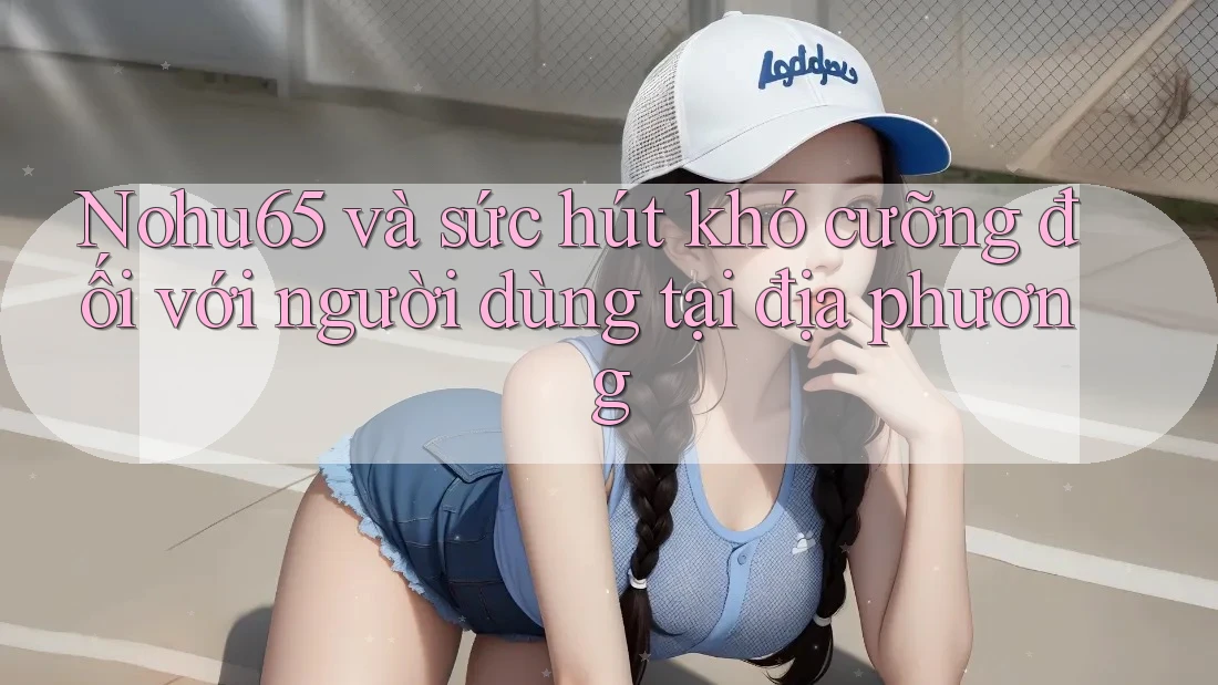 Nohu65 và sức hút khó cưỡng đối với người dùng tại địa phương Nohu65 và sức hút khó cưỡng đối với người dùng tại địa phương