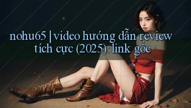 nohu65 video hướng dẫn review tích cực (2025) link gốc