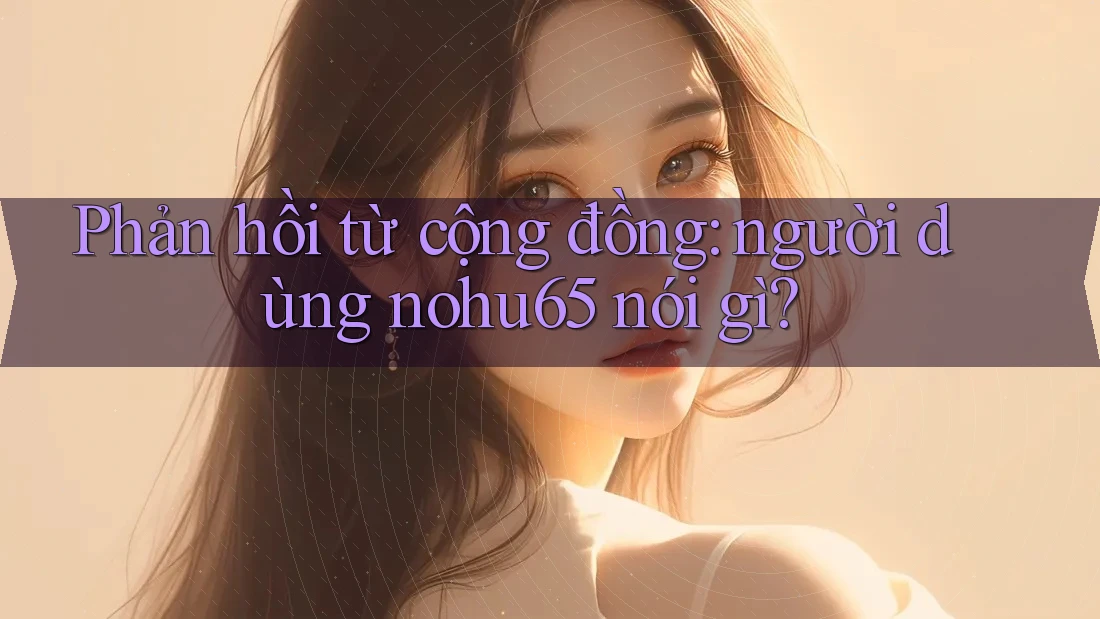 Phản hồi từ cộng đồng: người dùng nohu65 nói gì? Phản hồi từ cộng đồng: người dùng nohu65 nói gì?