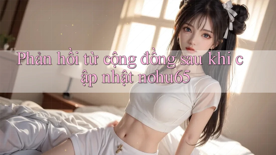 Phản hồi từ cộng đồng sau khi cập nhật nohu65 Phản hồi từ cộng đồng sau khi cập nhật nohu65