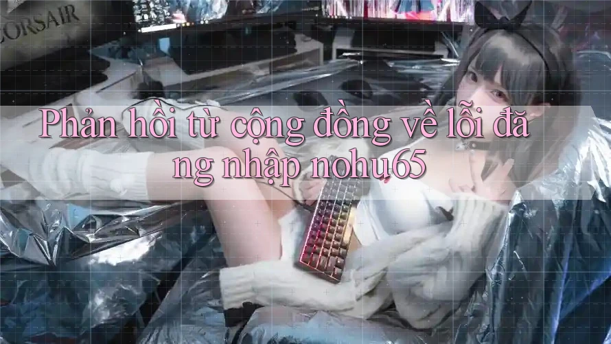 Phản hồi từ cộng đồng về lỗi đăng nhập nohu65 Phản hồi từ cộng đồng về lỗi đăng nhập nohu65