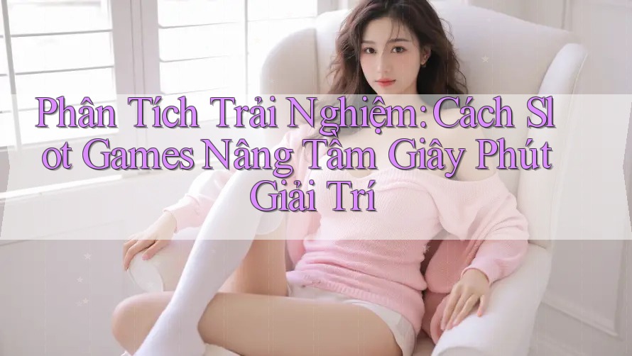 Phân Tích Trải Nghiệm: Cách Slot Games Nâng Tầm Giây Phút Giải Trí Phân Tích Trải Nghiệm: Cách Slot Games Nâng Tầm Giây Phút Giải Trí
