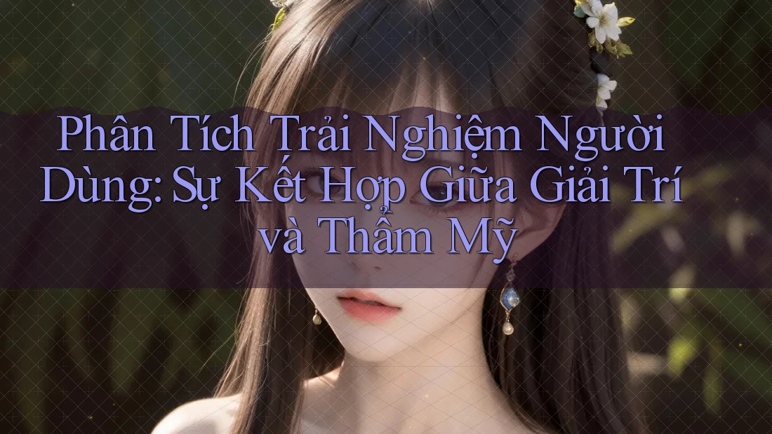 Phân Tích Trải Nghiệm Người Dùng: Sự Kết Hợp Giữa Giải Trí và Thẩm Mỹ Phân Tích Trải Nghiệm Người Dùng: Sự Kết Hợp Giữa Giải Trí và Thẩm Mỹ