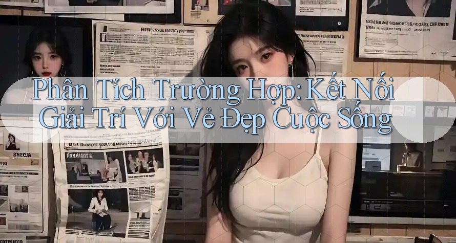 Phân Tích Trường Hợp: Kết Nối Giải Trí Với Vẻ Đẹp Cuộc Sống