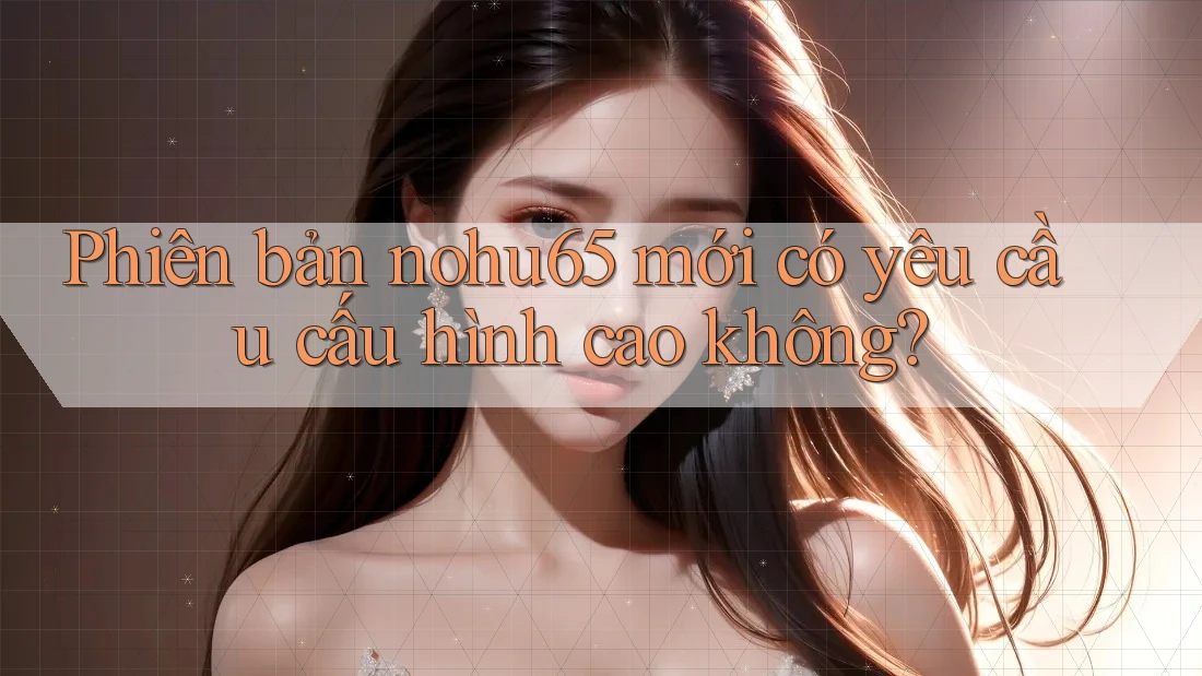 Phiên bản nohu65 mới có yêu cầu cấu hình cao không? Phiên bản nohu65 mới có yêu cầu cấu hình cao không?
