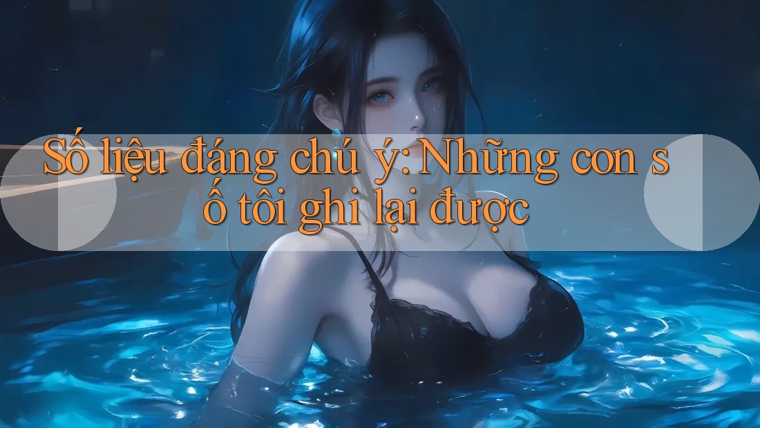 Số liệu đáng chú ý: những con số tôi ghi lại được Số liệu đáng chú ý: những con số tôi ghi lại được