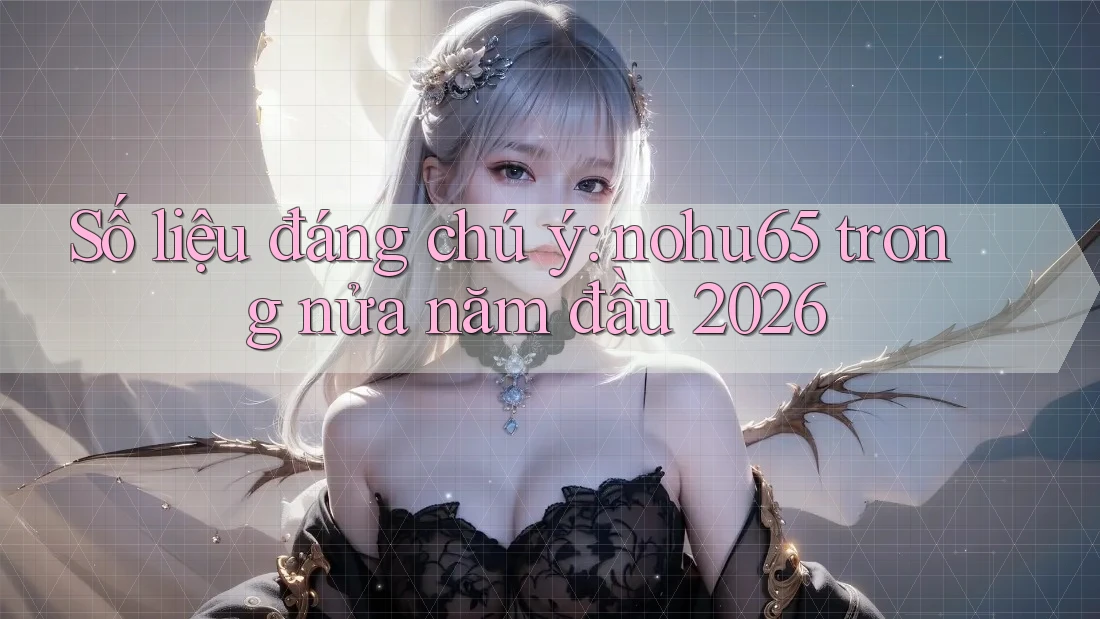 Số liệu đáng chú ý: nohu65 trong nửa năm đầu 2026 Số liệu đáng chú ý: nohu65 trong nửa năm đầu 2026