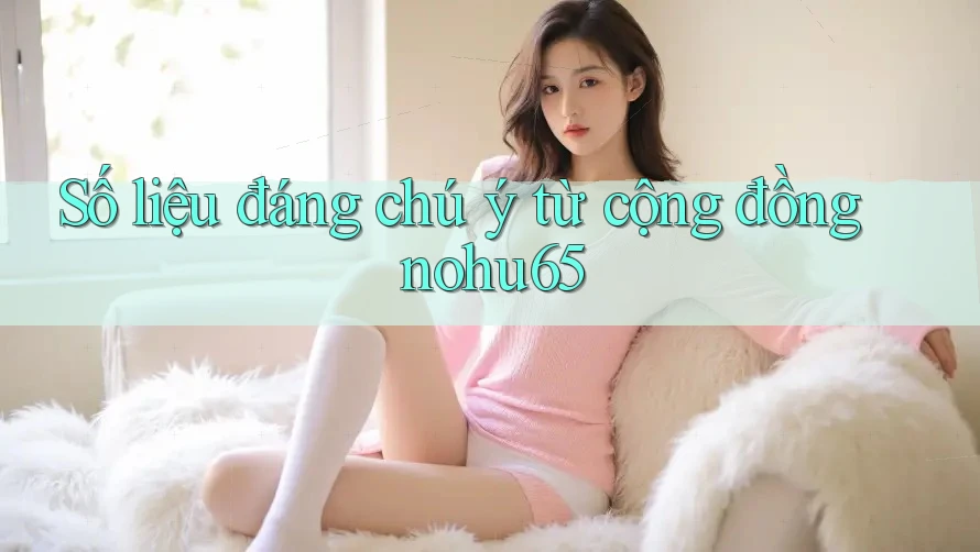 Số liệu đáng chú ý từ cộng đồng nohu65 Số liệu đáng chú ý từ cộng đồng nohu65