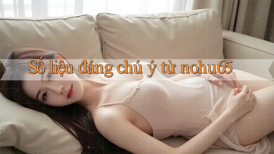Số liệu đáng chú ý từ nohu65 Số liệu đáng chú ý từ nohu65