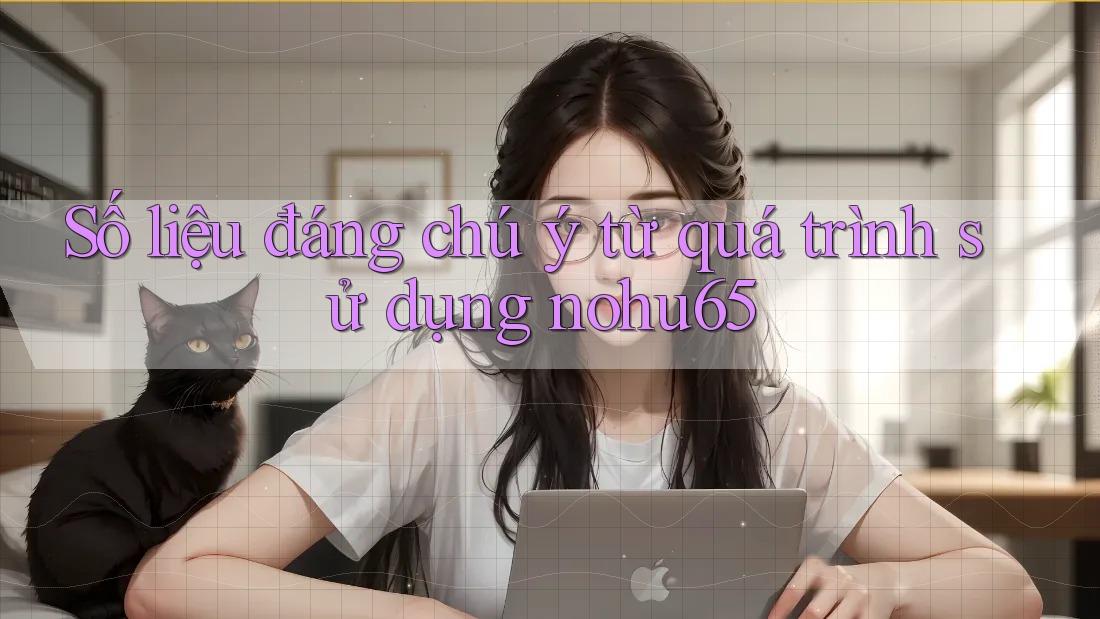 Số liệu đáng chú ý từ quá trình sử dụng nohu65 Số liệu đáng chú ý từ quá trình sử dụng nohu65