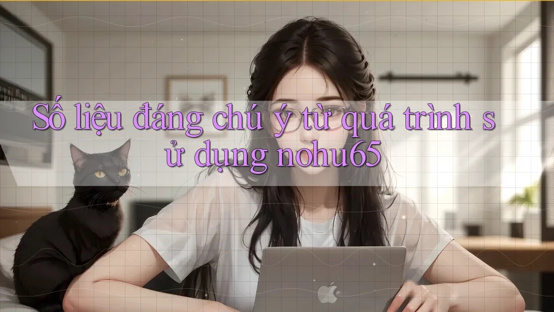 Số liệu đáng chú ý từ quá trình sử dụng nohu65 Số liệu đáng chú ý từ quá trình sử dụng nohu65