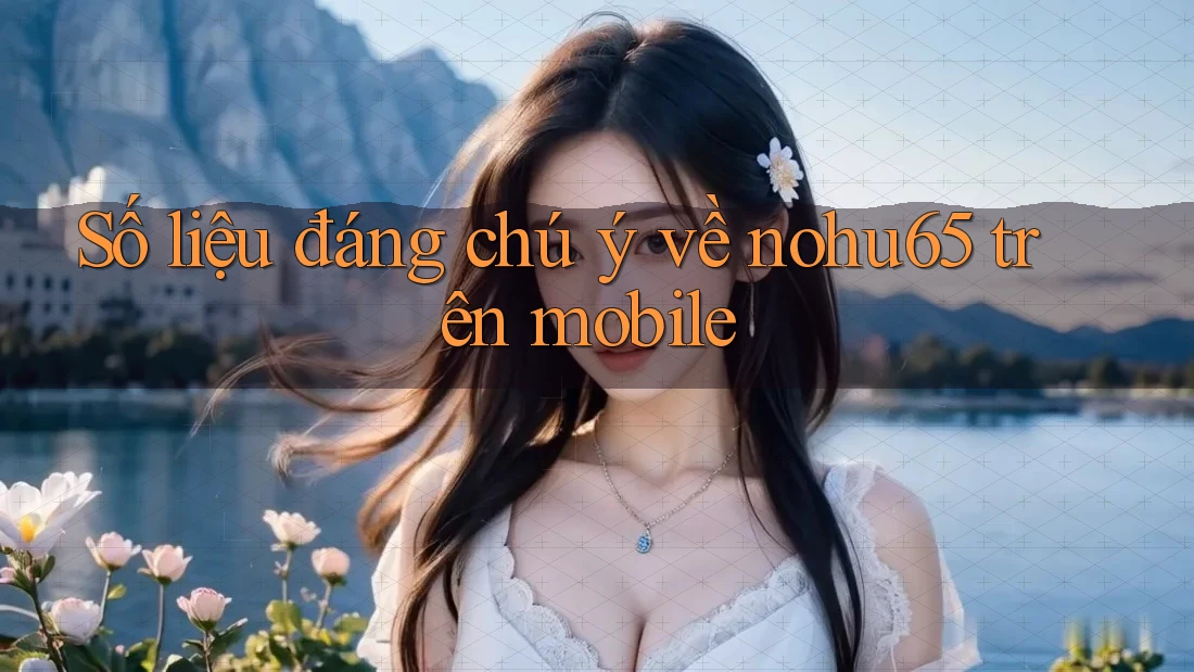 Số liệu đáng chú ý về nohu65 trên mobile Số liệu đáng chú ý về nohu65 trên mobile