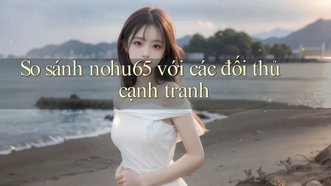 So sánh nohu65 với các đối thủ cạnh tranh So sánh nohu65 với các đối thủ cạnh tranh