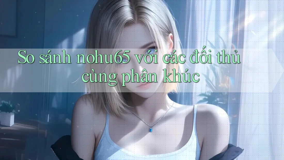 So sánh nohu65 với các đối thủ cùng phân khúc So sánh nohu65 với các đối thủ cùng phân khúc