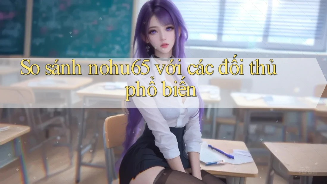 So sánh nohu65 với các đối thủ phổ biến So sánh nohu65 với các đối thủ phổ biến