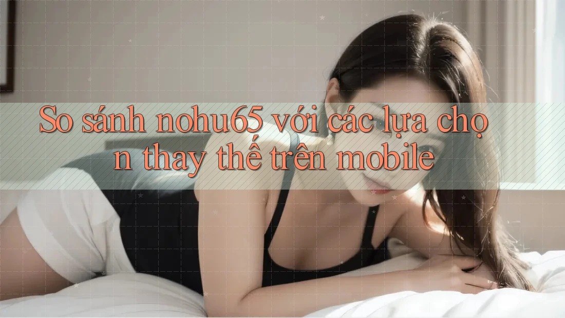 So sánh nohu65 với các lựa chọn thay thế trên mobile So sánh nohu65 với các lựa chọn thay thế trên mobile
