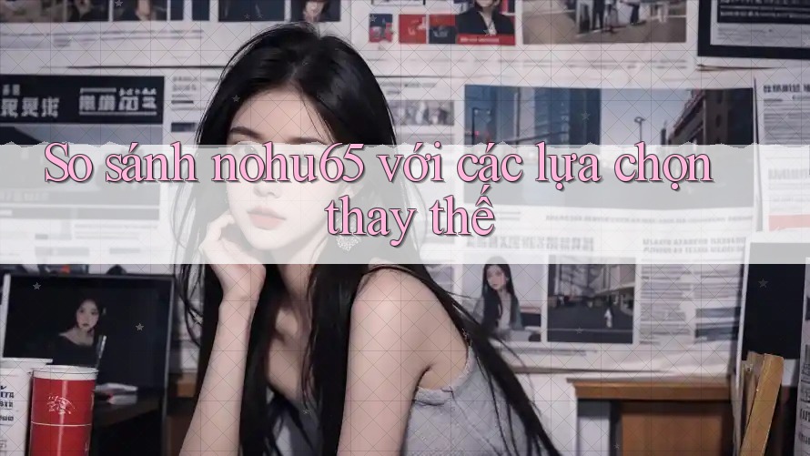 So sánh nohu65 với các lựa chọn thay thế So sánh nohu65 với các lựa chọn thay thế