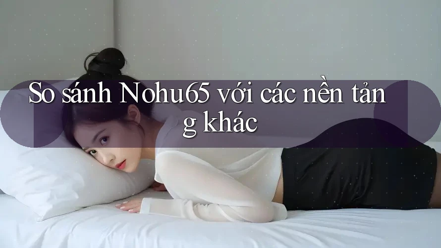 So sánh Nohu65 với các nền tảng khác So sánh Nohu65 với các nền tảng khác