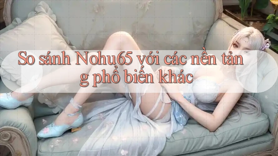 So sánh Nohu65 với các nền tảng phổ biến khác So sánh Nohu65 với các nền tảng phổ biến khác