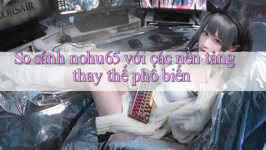 So sánh nohu65 với các nền tảng thay thế phổ biến So sánh nohu65 với các nền tảng thay thế phổ biến