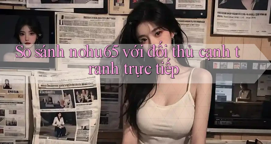 So sánh nohu65 với đối thủ cạnh tranh trực tiếp So sánh nohu65 với đối thủ cạnh tranh trực tiếp