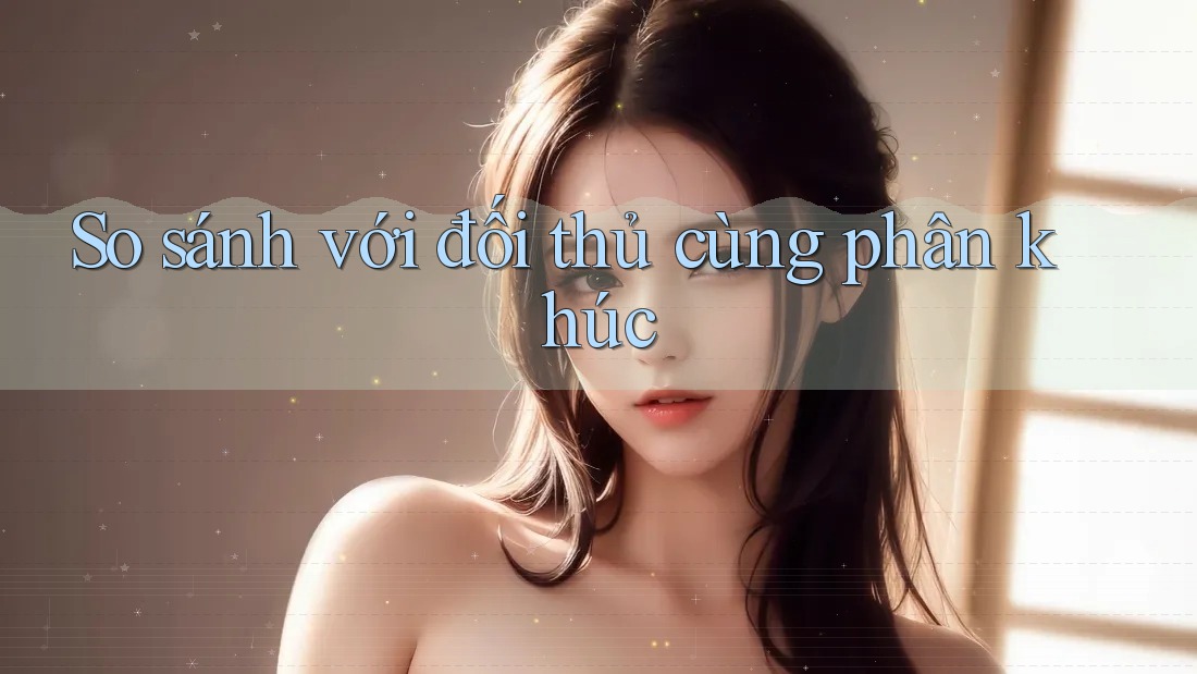 So sánh với đối thủ cùng phân khúc So sánh với đối thủ cùng phân khúc