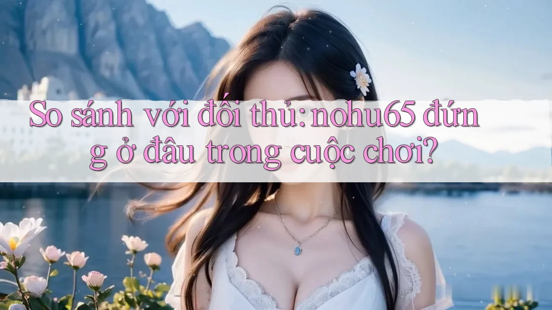 So sánh với đối thủ: nohu65 đứng ở đâu trong cuộc chơi? So sánh với đối thủ: nohu65 đứng ở đâu trong cuộc chơi?