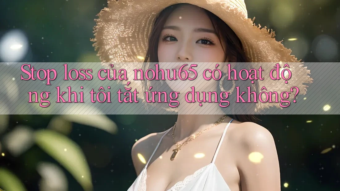 Stop loss của nohu65 có hoạt động khi tôi tắt ứng dụng không? Stop loss của nohu65 có hoạt động khi tôi tắt ứng dụng không?