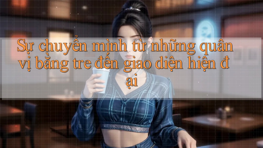 Sự chuyển mình từ những quân vị bằng tre đến giao diện hiện đại
