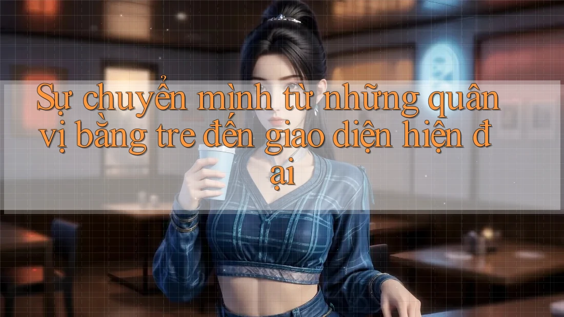 Sự chuyển mình từ những quân vị bằng tre đến giao diện hiện đại Sự chuyển mình từ những quân vị bằng tre đến giao diện hiện đại