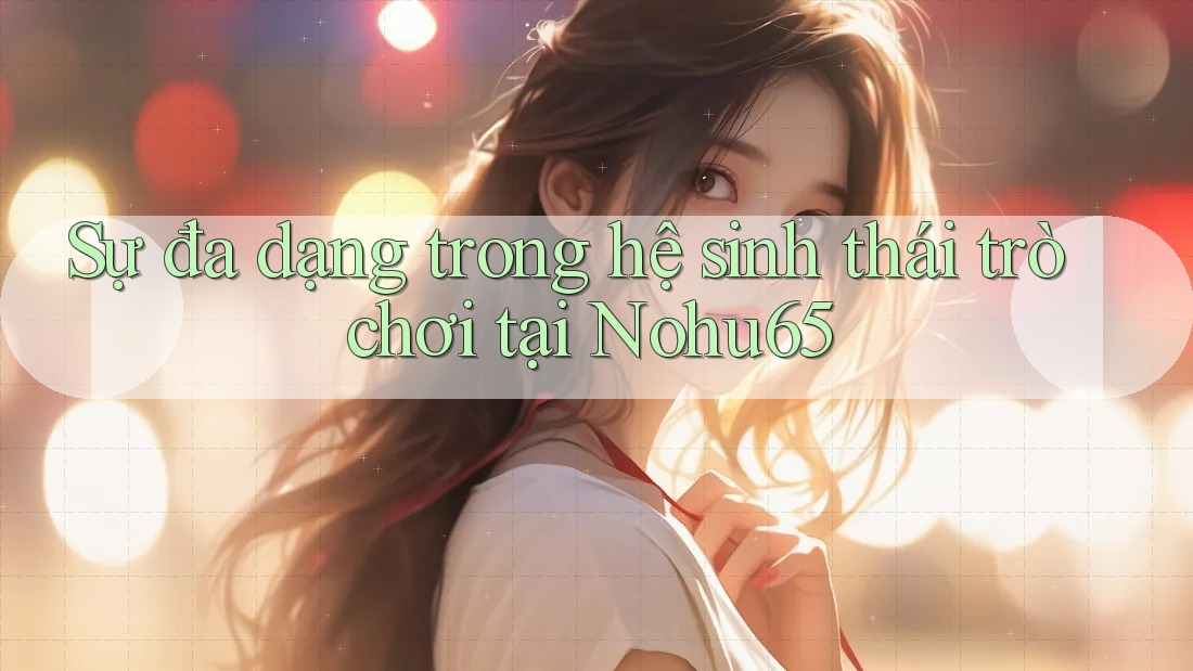 Sự đa dạng trong hệ sinh thái trò chơi tại Nohu65 Sự đa dạng trong hệ sinh thái trò chơi tại Nohu65