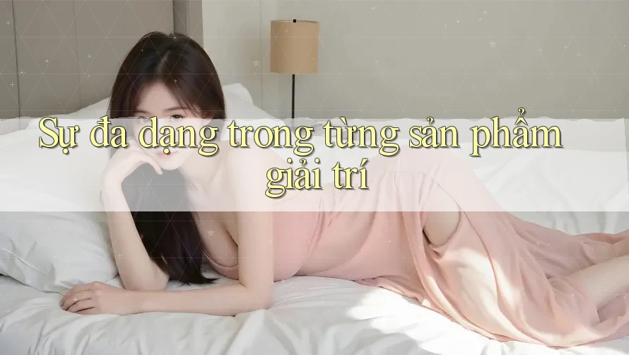 Sự đa dạng trong từng sản phẩm giải trí Sự đa dạng trong từng sản phẩm giải trí