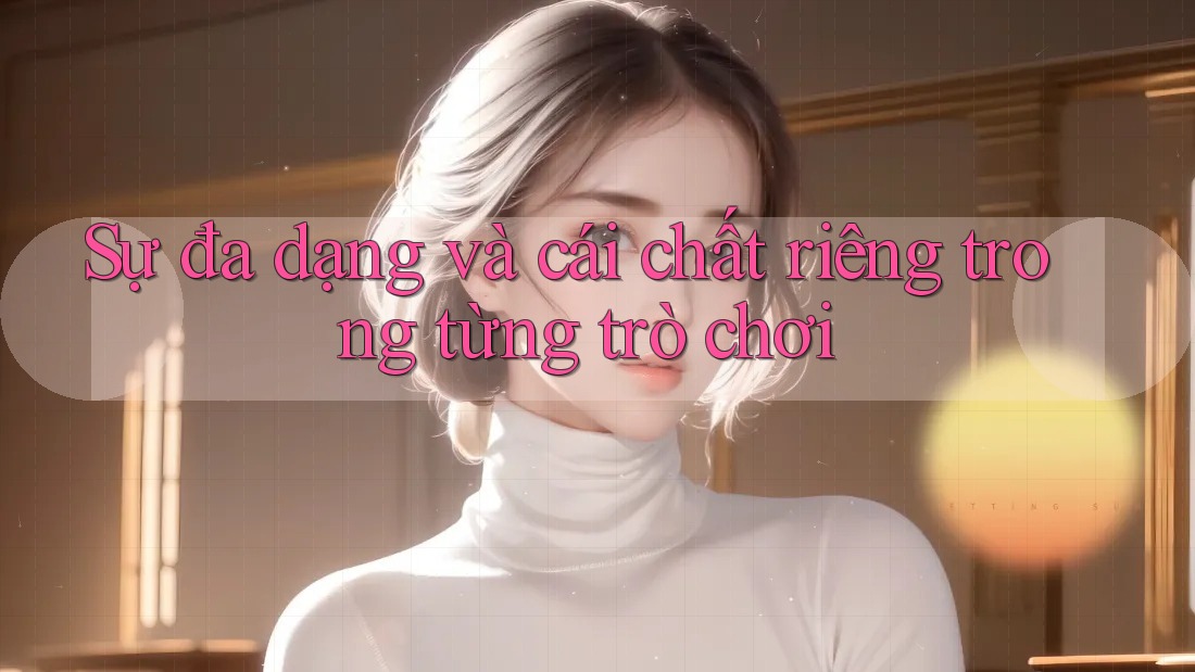 Sự đa dạng và cái chất riêng trong từng trò chơi Sự đa dạng và cái chất riêng trong từng trò chơi