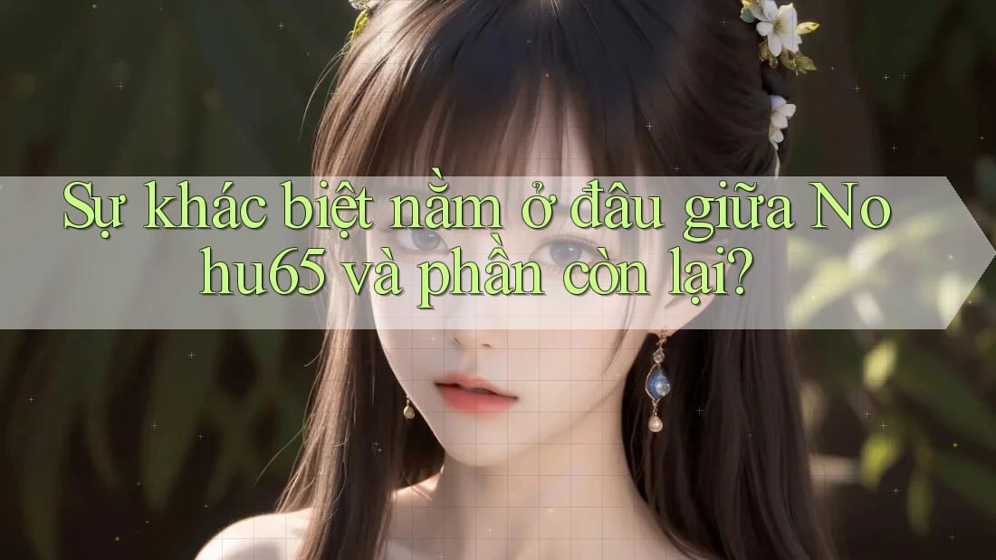 Sự khác biệt nằm ở đâu giữa Nohu65 và phần còn lại? Sự khác biệt nằm ở đâu giữa Nohu65 và phần còn lại?