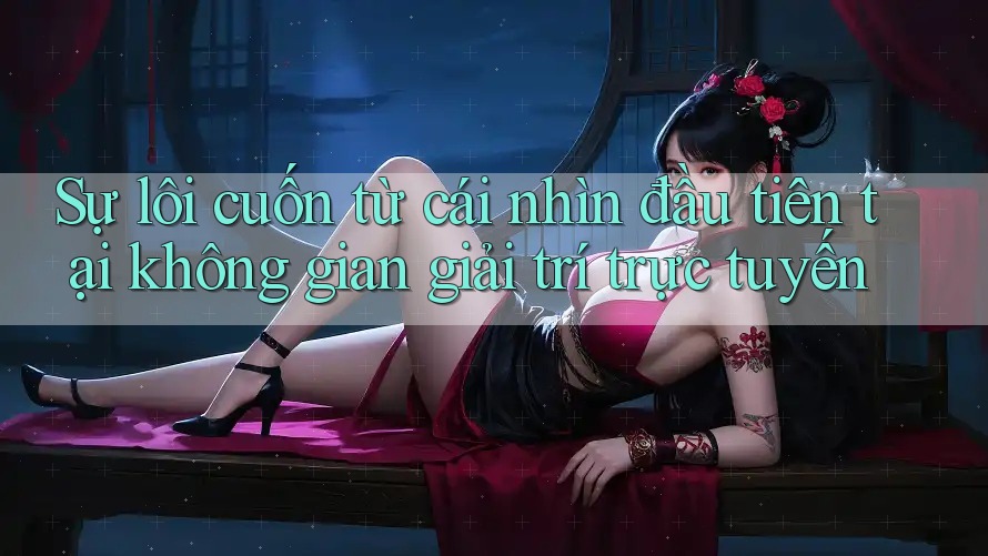 Sự lôi cuốn từ cái nhìn đầu tiên tại không gian giải trí trực tuyến