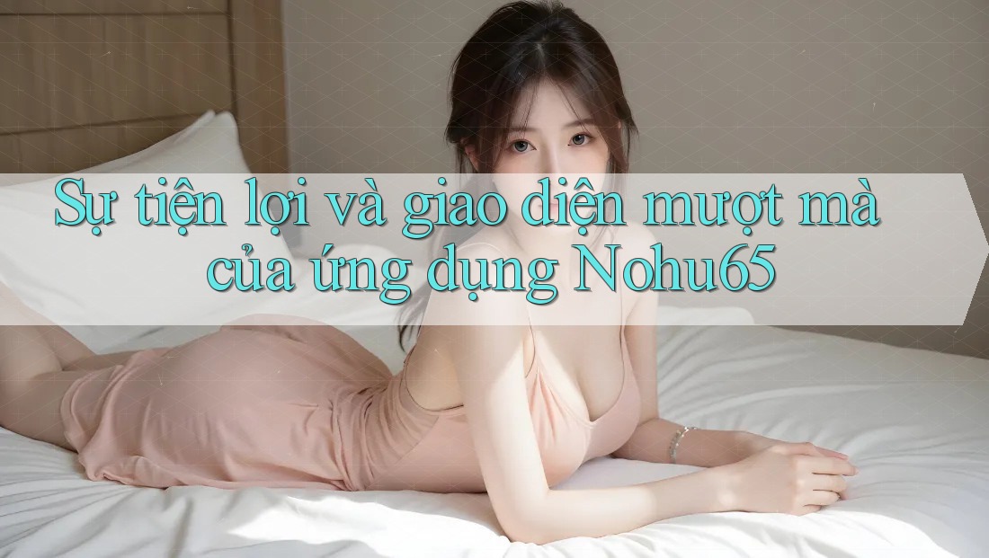 Sự tiện lợi và giao diện mượt mà của ứng dụng Nohu65 Sự tiện lợi và giao diện mượt mà của ứng dụng Nohu65
