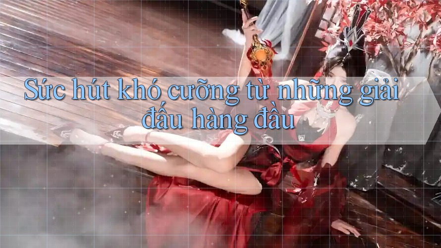Sức hút khó cưỡng từ những giải đấu hàng đầu