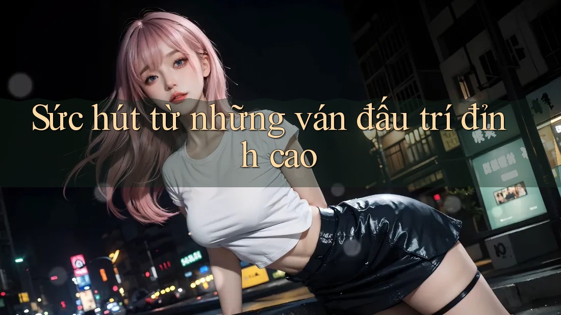 Sức hút từ những ván đấu trí đỉnh cao