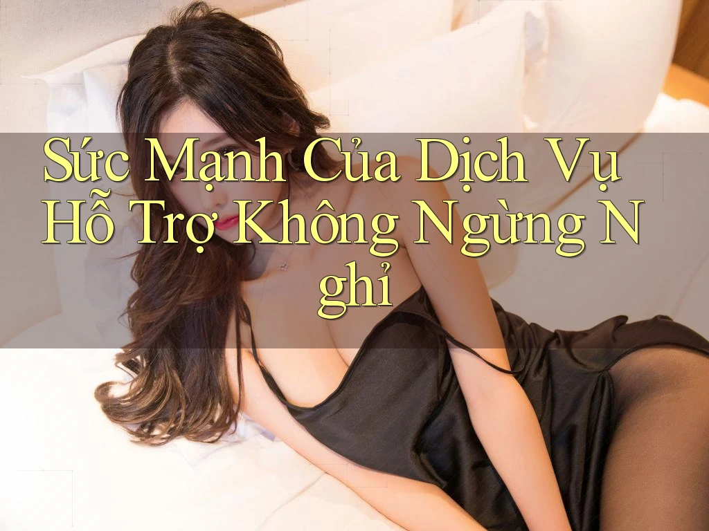 Sức Mạnh Của Dịch Vụ Hỗ Trợ Không Ngừng Nghỉ