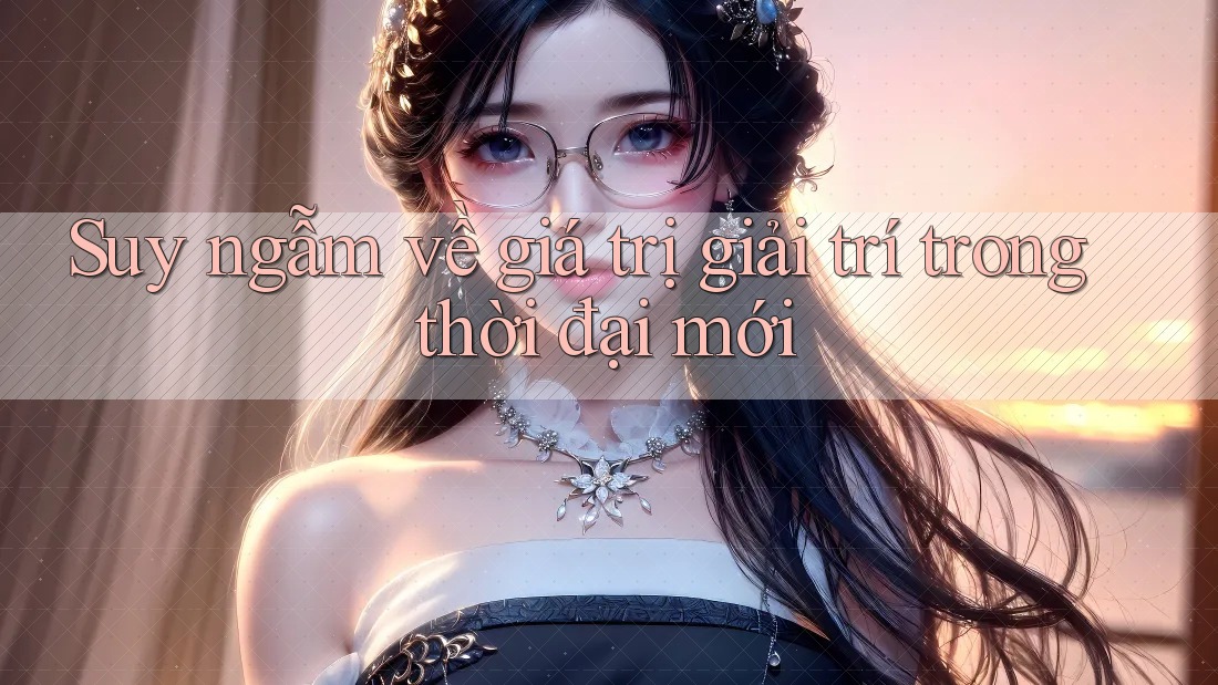 Suy ngẫm về giá trị giải trí trong thời đại mới Suy ngẫm về giá trị giải trí trong thời đại mới