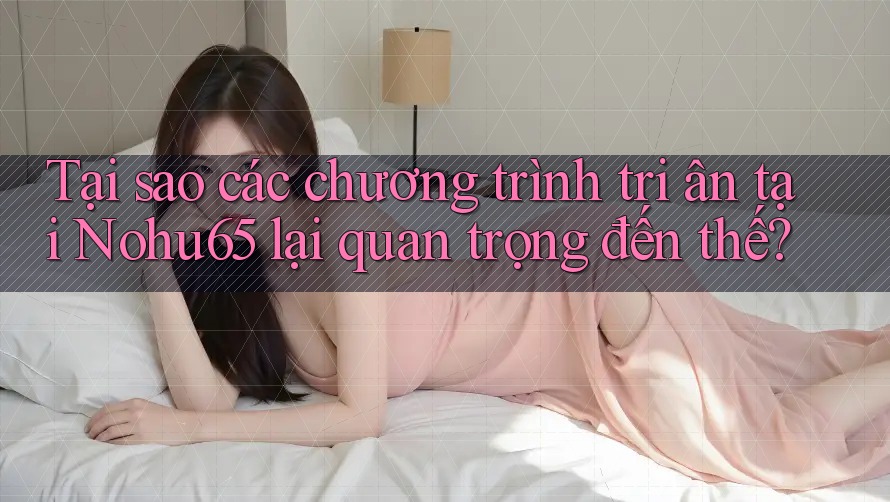 Tại sao các chương trình tri ân tại Nohu65 lại quan trọng đến thế? Tại sao các chương trình tri ân tại Nohu65 lại quan trọng đến thế?