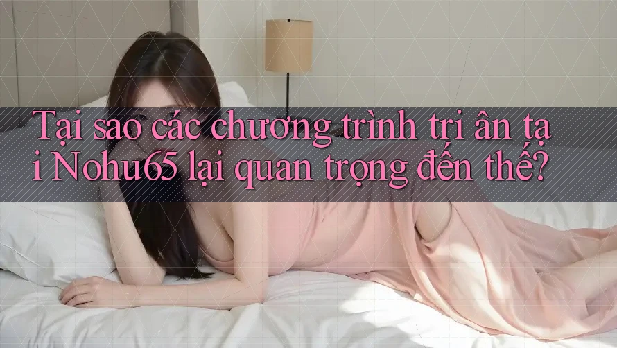 Tại sao các chương trình tri ân tại Nohu65 lại quan trọng đến thế? Tại sao các chương trình tri ân tại Nohu65 lại quan trọng đến thế?