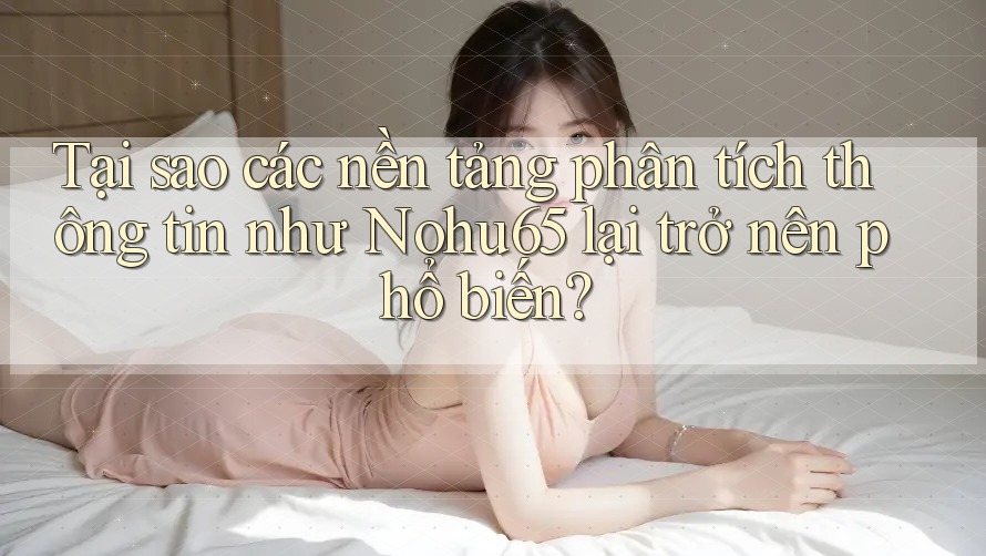 Tại sao các nền tảng phân tích thông tin như Nohu65 lại trở nên phổ biến? Tại sao các nền tảng phân tích thông tin như Nohu65 lại trở nên phổ biến?