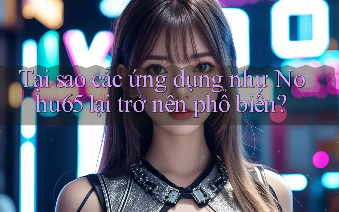 Tại sao các ứng dụng như Nohu65 lại trở nên phổ biến? Tại sao các ứng dụng như Nohu65 lại trở nên phổ biến?