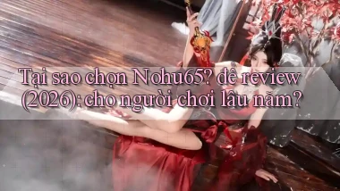 Tại sao chọn Nohu65 để review (2026) cho người chơi lâu năm