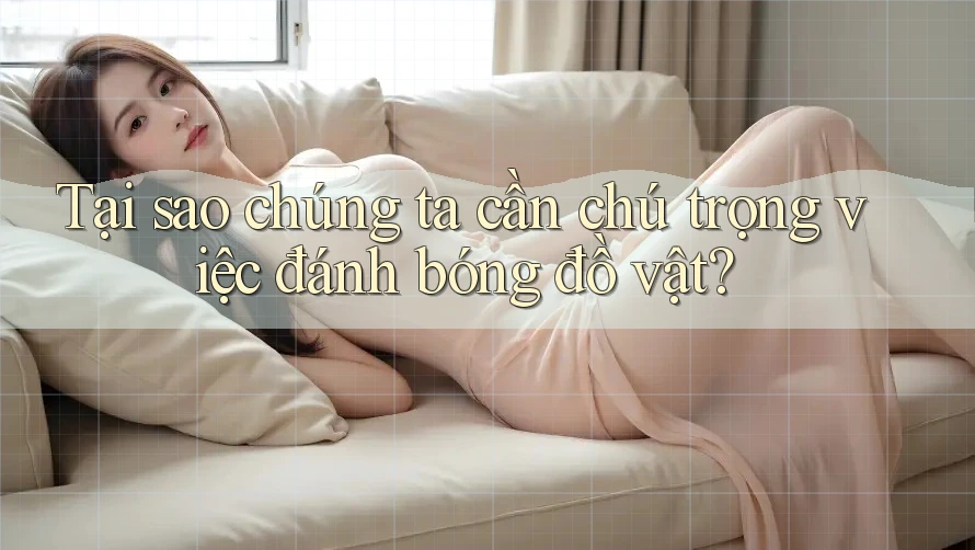 Tại sao chúng ta cần chú trọng việc đánh bóng đồ vật? Tại sao chúng ta cần chú trọng việc đánh bóng đồ vật?